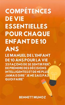 Compétences de vie essentielles pour Chaque enfant de 10 ans: Le Manuel de l'Enfant de 10 Ans pour l