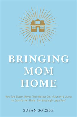 Cover image for Bringing Mom Home: How Two Sisters Moved Their Mother Out of Assisted Living to Care for Her Unde