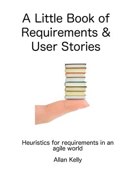 Cover image for A Little Book About Requirements and User Stories: Heuristics for Requirements in an Agile World