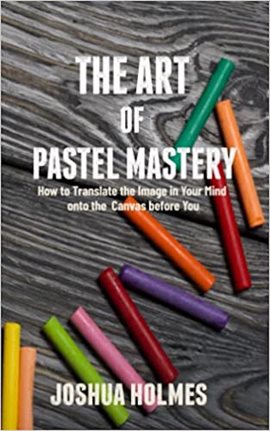 Cover image for The Art of Pastel Mastery: How to Translate the Image in Your Mind onto the Canvas before You