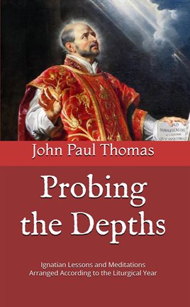 Cover image for Probing the Depths: Ignatian Lessons and Meditations Arranged According to the Liturgical Year