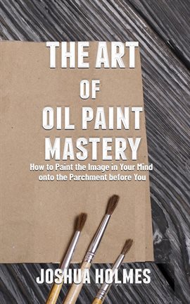 Cover image for The Art of Oil Paint Mastery: How to Paint the Image in Your Mind Onto the Parchment Before You