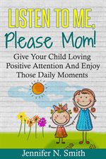 Imagen de portada para Listen To Me, Please Mom! Give Your Child Loving Positive Attention And Enjoy Those Daily Moments