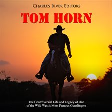 Cover image for Tom Horn: The Controversial Life and Legacy of One of the Wild West's Most Famous Gunslingers
