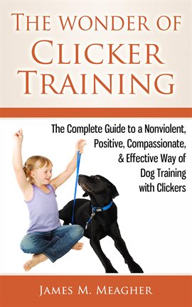 Cover image for The Wonder of Clicker Training: The Complete Guide to a Nonviolent, Positive, Compassionate, & Effec