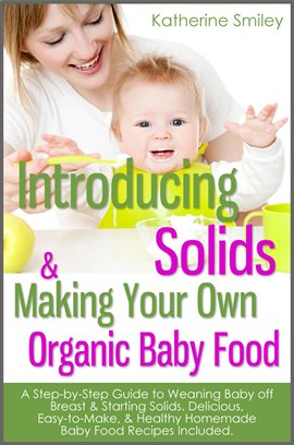 Cover image for Introducing Solids & Making Your Own Organic Baby Food: A Step-by-Step Guide to Weaning Baby off Bre