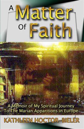 Cover image for A Matter of Faith, a Memoir of My Spiritual Journey to the Marian Apparitions in Europe