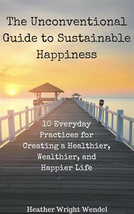 Cover image for The Unconventional Guide to Sustainable Happiness: 10 Everyday Practices for Creating a Heathier,...