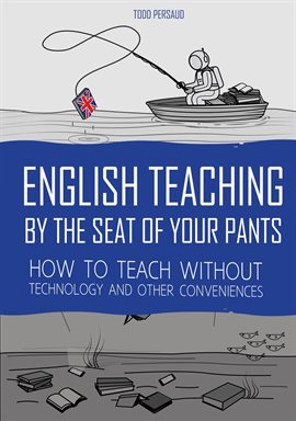 Cover image for English Teaching by the Seat of Your Pants: How to Teach Without Technology and Other Conveniences
