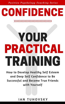 Cover image for Confidence: Your Practical Training: How to Develop Healthy Self Esteem and Deep Self Confidence ...