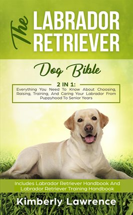 Cover image for The Labrador Retriever Dog Bible: Everything You Need To Know About Choosing, Raising, Training,