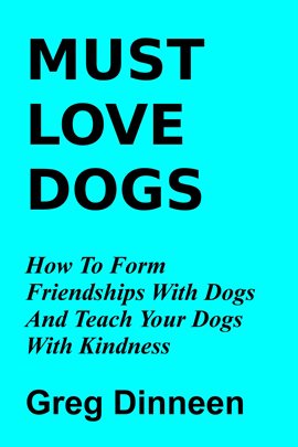 Cover image for Must Love Dogs How to Form Friendships With Dogs and Teach Your Dogs With Kindness