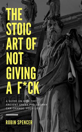 Cover image for The Stoic Art of Not Giving a F*ck: A Guide on How The Ancient Greek Philosophy Can Change Your Life