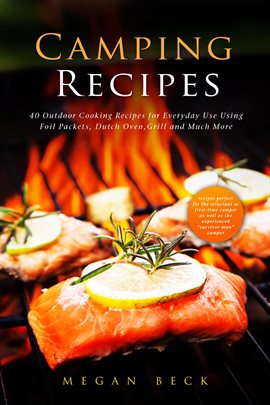 Camping Recipes: 40 Outdoor Cooking Recipes for Everyday Use Using Foil Packets, Dutch Oven, Grill a