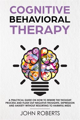 Cover image for Cognitive Behavioral Therapy: How to Rewire the Thought Process and Flush out Negative Thoughts,