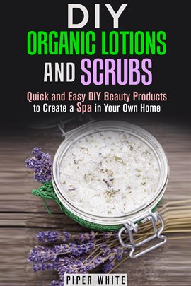 DIY Organic Lotions and Scrubs: Quick and Easy DIY Beauty Products to Create a Spa in Your Own Home