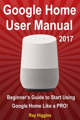 Cover image for Google Home User Manual: Beginner's Guide to Start Using Google Home Like a Pro!