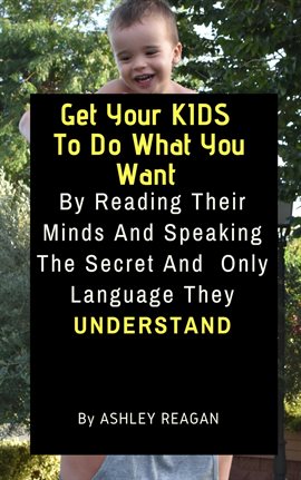 Cover image for Get Your Kids to Do What You Want by Reading Their Minds and Speaking the Secret and Only Language,