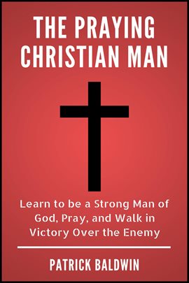 Cover image for The Praying Christian Man: Learn to Be a Strong Man of God, Pray, and Walk in Victory Over the Enemy