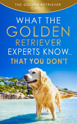 Cover image for Golden Retriever: What the Golden Retriever Experts Know....That You Don't