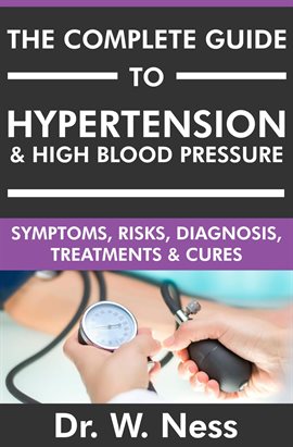 The Complete Guide to Hypertension & High Blood Pressure: Symptoms, Risks, Diagnosis, Treatments