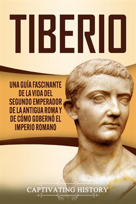 Cover image for Tiberio: Una guía fascinante de la vida del segundo emperador de la antigua Roma y de cómo gobernó e