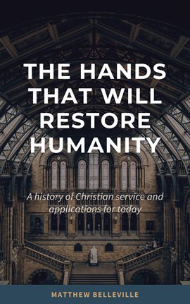 Cover image for The Hands That Will Restore Humanity: A History of Christian Service and Applications for Today