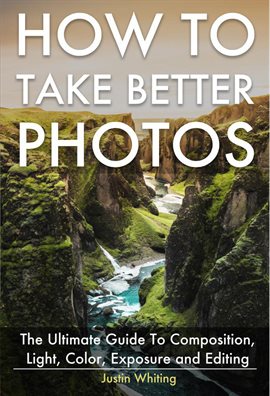 Imagen de portada para How To Take Better Photos: The Ultimate Guide To Composition, Light, Color, Exposure and Editing for