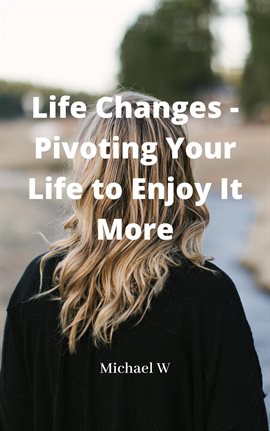 Cover image for Life Changes - Pivoting Your Life to Enjoy It More