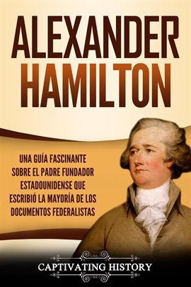 Cover image for Alexander Hamilton: Una Guía Fascinante Sobre el Padre Fundador Estadounidense Que Escribió la Ma