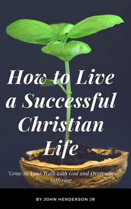 Cover image for How to Live a Successful Christian Life, Grow in Your Walk with God and Overcome suffering