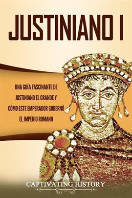 Cover image for Justiniano I: Una Guía Fascinante de Justiniano El Grande Y Cómo Este Emperador Gobernó El Imperi...