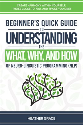 Cover image for Beginner's Quick Guide to Understanding the What, Why, and How of Neuro-Linguistic Programming (NLP)