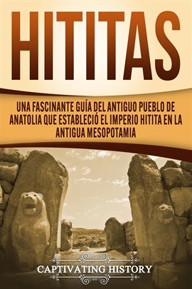 Cover image for Hititas: Una fascinante guía del antiguo pueblo de Anatolia que estableció el imperio hitita