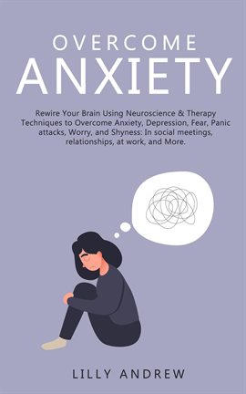 Cover image for Overcome Anxiety: Rewire Your Brain Using Neuroscience & Therapy Techniques to Overcome Anxiety, Dep