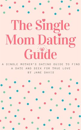 Cover image for The Smart Single Mom Dating Guide: A Single Mother's Dating Guide to Find a Date and Seek for True L