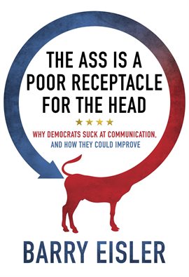 Cover image for The Ass Is a Poor Receptacle for the Head: Why Democrats Suck at Communication, and How They Could I