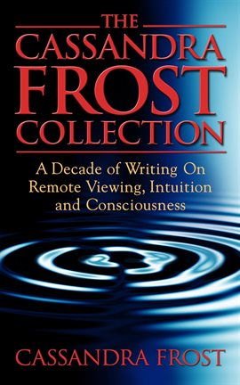 Cover image for The Cassandra Frost Collection, a Decade of Writing on Remote Viewing, Intuition and Consciousness