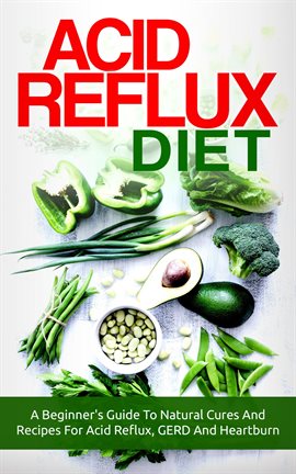 Cover image for Acid Reflux Diet: A Beginner's Guide To Natural Cures And Recipes For Acid Reflux, GERD And Heart