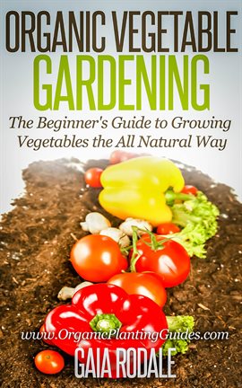 Imagen de portada para Organic Vegetable Gardening: The Beginners Guide to Growing Vegetables the All Natural Way