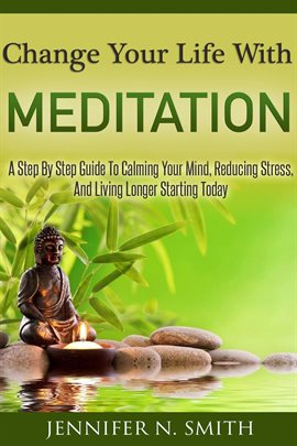 Cover image for Change Your Life With Meditation: A Step By Step Guide To Calming Your Mind, Reducing Stress, And