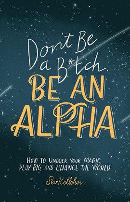Cover image for Don't Be a B*tch, Be an Alpha: How to Unlock Your Magic, Play Big, and Change the World