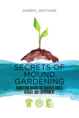 Cover image for Secrets of Mound Gardening: Harnessing Nature for Healthier Fruits, Veggies, and Environment