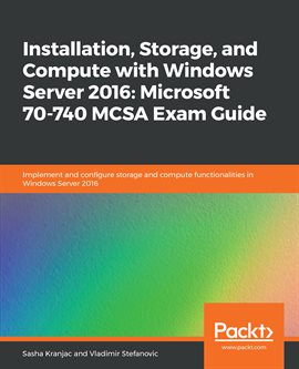 Cover image for Installation, Storage, and Compute with Windows Server 2016: Microsoft 70-740 MCSA Exam Guide
