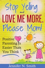 "Stop Yelling And Love Me More, Please Mom!"   Positive Parenting Is Easier Than You Think