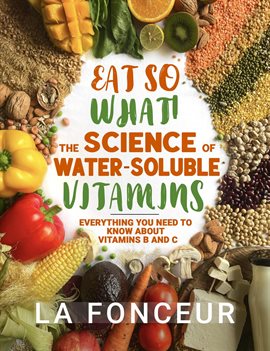 Cover image for Eat So What!: The Science of Water-Soluble Vitamins: Everything You Need to Know About Vitamins B