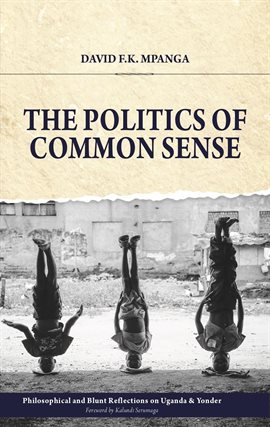 Cover image for The Politics Of Common Sense: Philosophical and Blunt Reflections on Uganda & Yonder