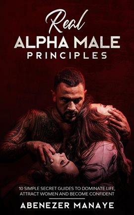 Cover image for Real Alpha Male Principles: 10 Simple Secret Guides to Dominate Life and Women