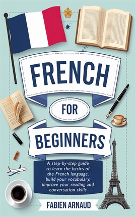 French for Beginners: A Step-By-Step Guide to Learn the Basics of the French Language, Build You