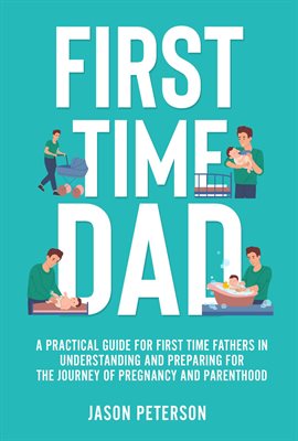 Cover image for First Time Dad: A Practical Guide for First Time Fathers in Understanding and Preparing for the Jour